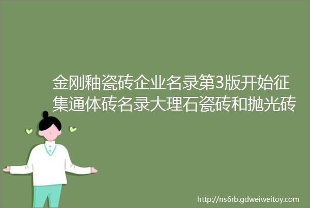 金刚釉瓷砖企业名录第3版开始征集通体砖名录大理石瓷砖和抛光砖